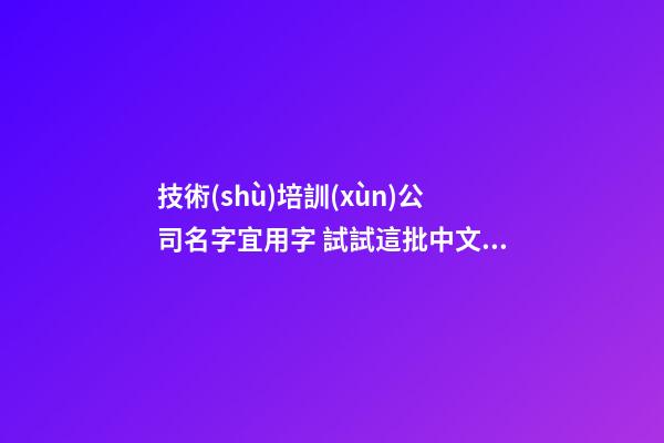 技術(shù)培訓(xùn)公司名字宜用字 試試這批中文字-第1張-公司起名-玄機(jī)派